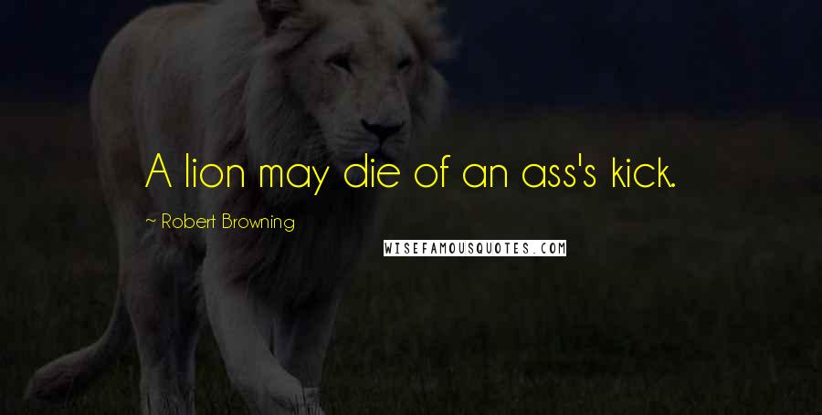 Robert Browning Quotes: A lion may die of an ass's kick.