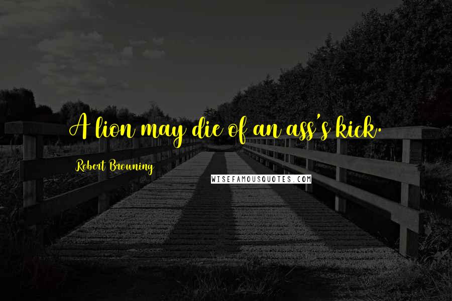 Robert Browning Quotes: A lion may die of an ass's kick.