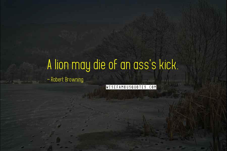 Robert Browning Quotes: A lion may die of an ass's kick.