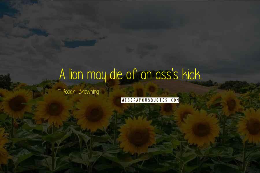 Robert Browning Quotes: A lion may die of an ass's kick.