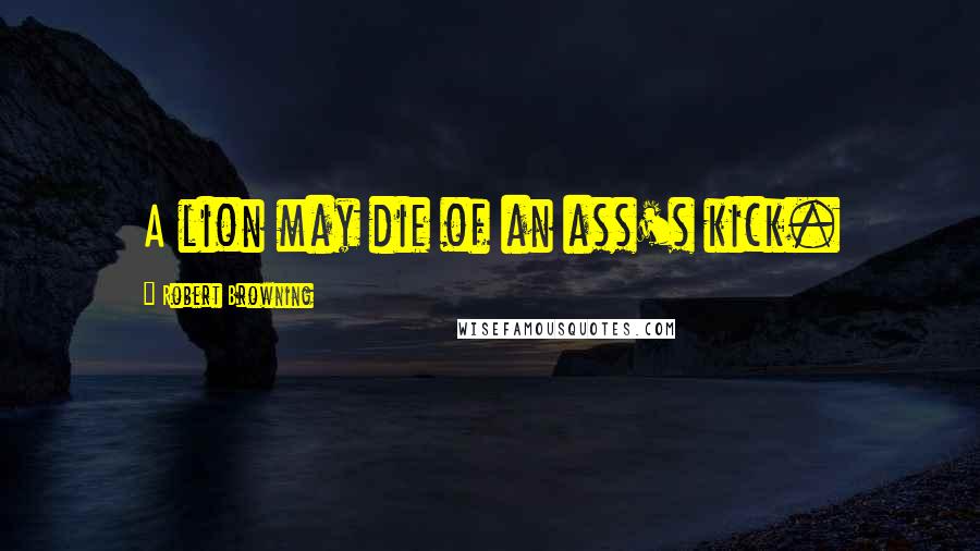 Robert Browning Quotes: A lion may die of an ass's kick.