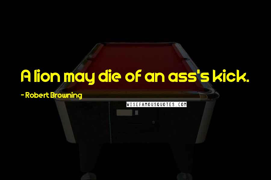 Robert Browning Quotes: A lion may die of an ass's kick.