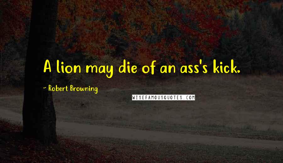 Robert Browning Quotes: A lion may die of an ass's kick.