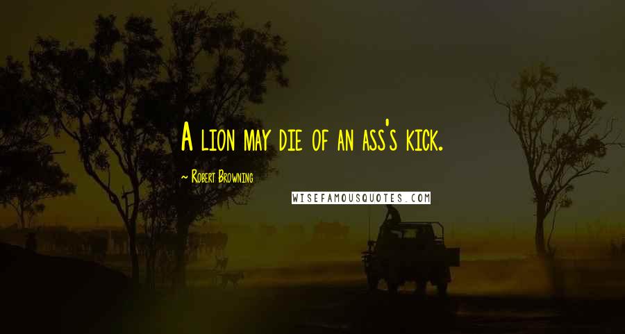 Robert Browning Quotes: A lion may die of an ass's kick.