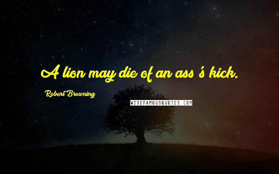 Robert Browning Quotes: A lion may die of an ass's kick.