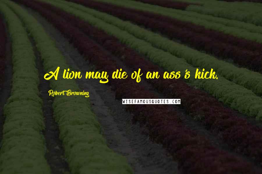 Robert Browning Quotes: A lion may die of an ass's kick.