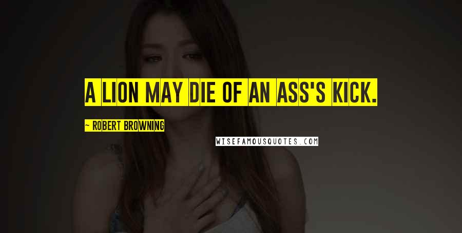 Robert Browning Quotes: A lion may die of an ass's kick.