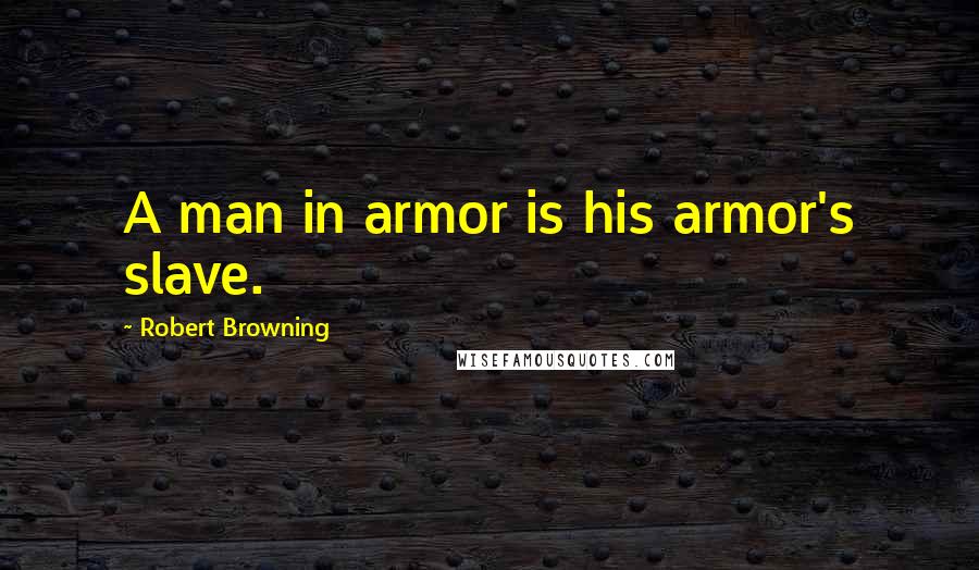 Robert Browning Quotes: A man in armor is his armor's slave.