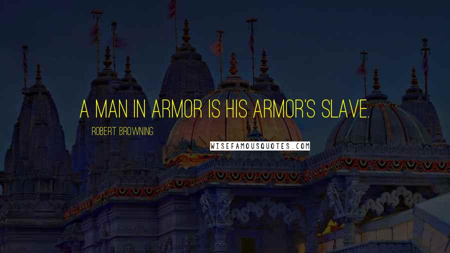 Robert Browning Quotes: A man in armor is his armor's slave.