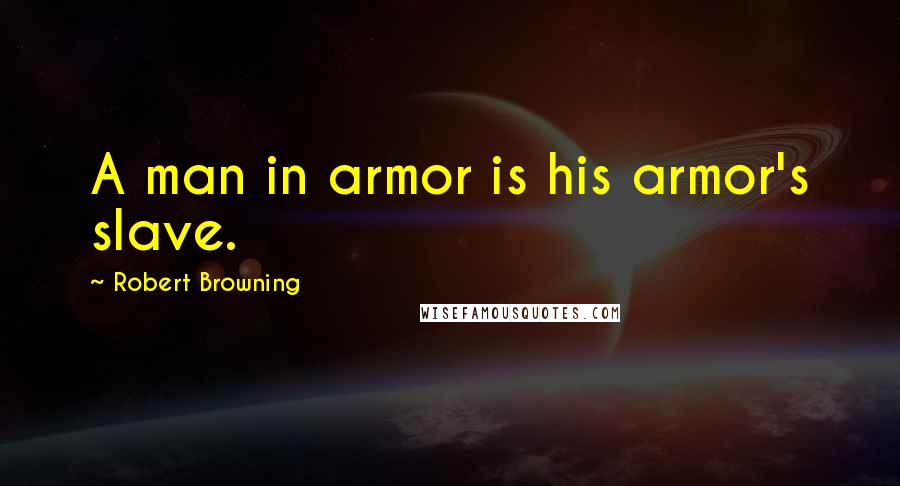 Robert Browning Quotes: A man in armor is his armor's slave.
