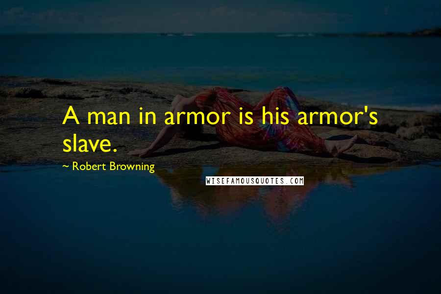 Robert Browning Quotes: A man in armor is his armor's slave.