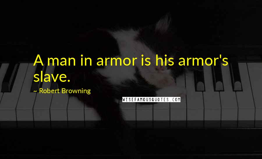 Robert Browning Quotes: A man in armor is his armor's slave.