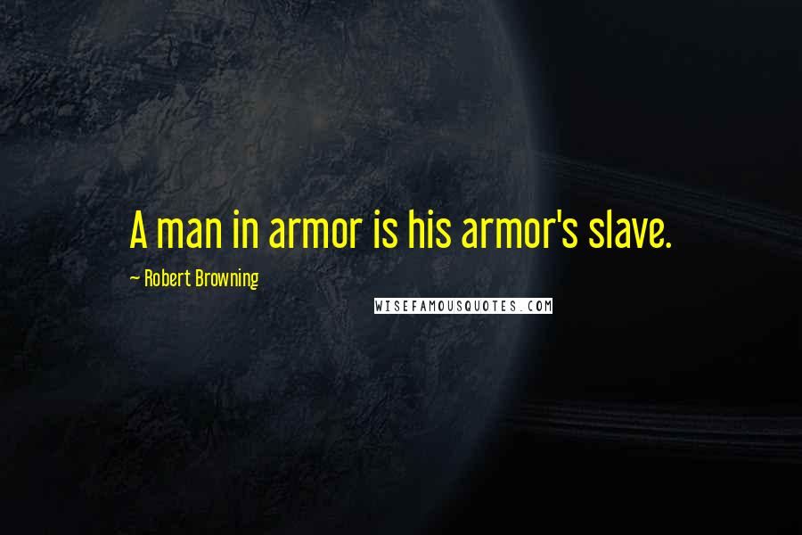 Robert Browning Quotes: A man in armor is his armor's slave.