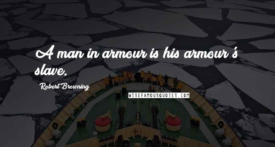 Robert Browning Quotes: A man in armour is his armour's slave.