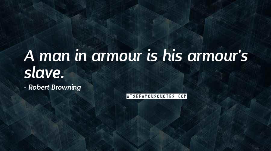 Robert Browning Quotes: A man in armour is his armour's slave.