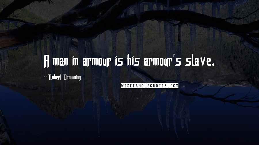 Robert Browning Quotes: A man in armour is his armour's slave.