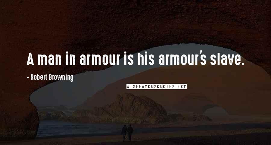 Robert Browning Quotes: A man in armour is his armour's slave.