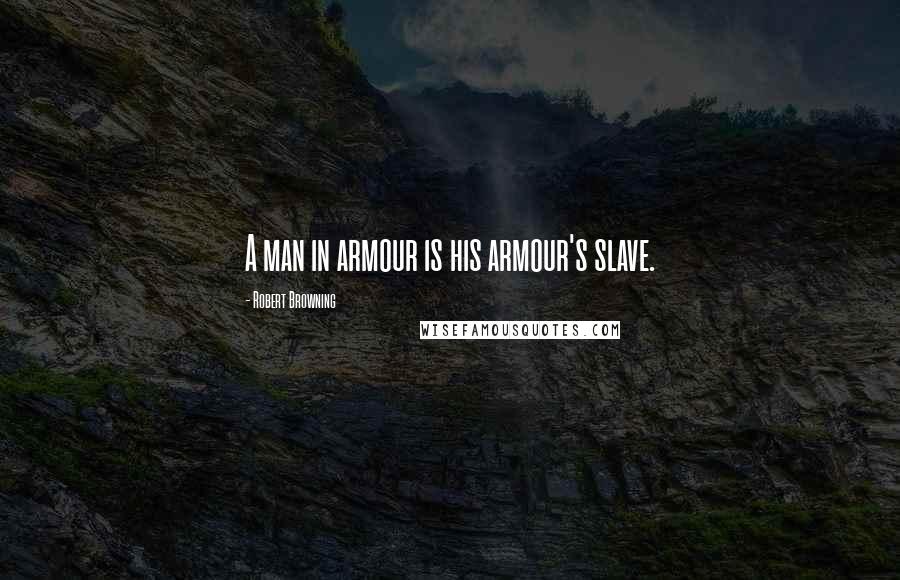 Robert Browning Quotes: A man in armour is his armour's slave.