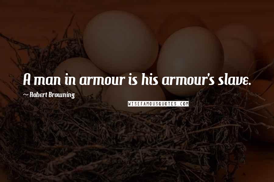 Robert Browning Quotes: A man in armour is his armour's slave.