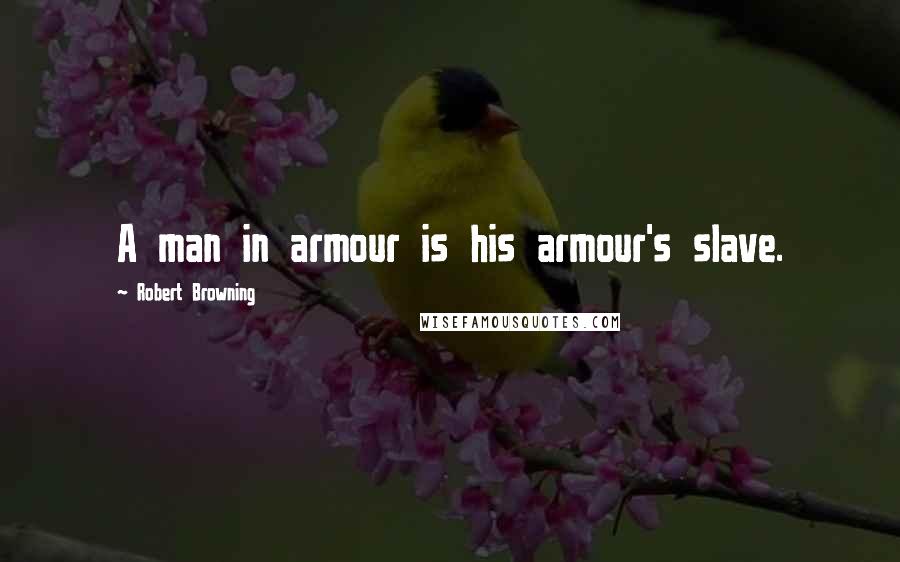 Robert Browning Quotes: A man in armour is his armour's slave.