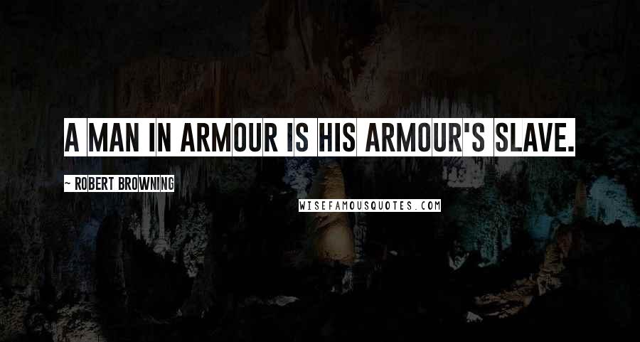 Robert Browning Quotes: A man in armour is his armour's slave.