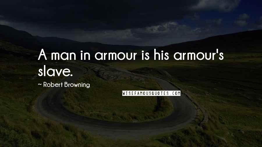 Robert Browning Quotes: A man in armour is his armour's slave.