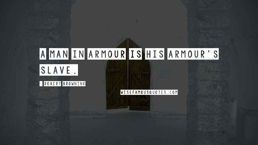 Robert Browning Quotes: A man in armour is his armour's slave.