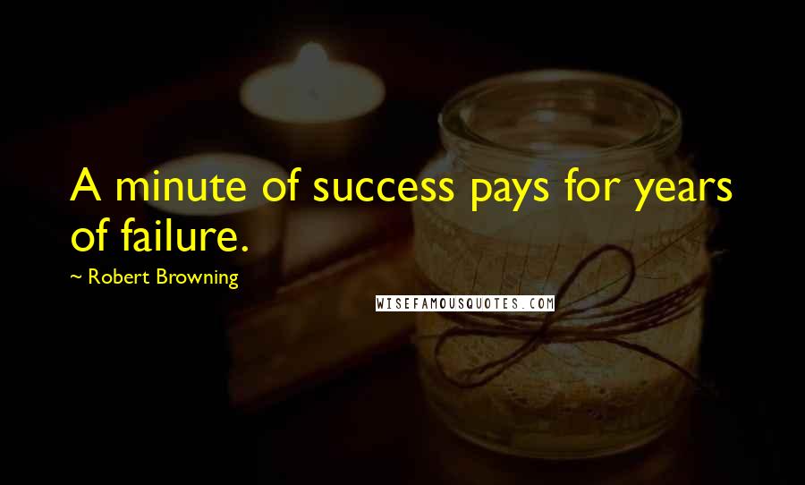 Robert Browning Quotes: A minute of success pays for years of failure.