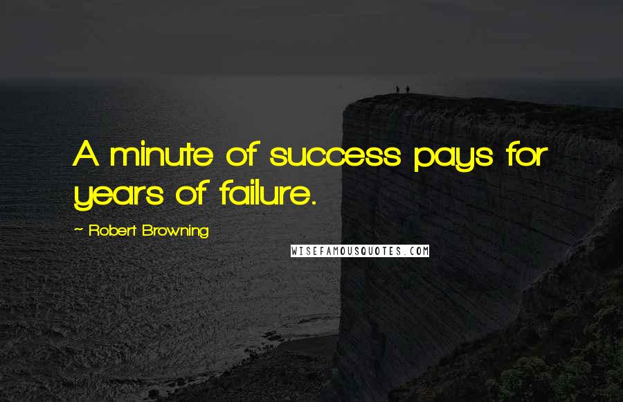 Robert Browning Quotes: A minute of success pays for years of failure.