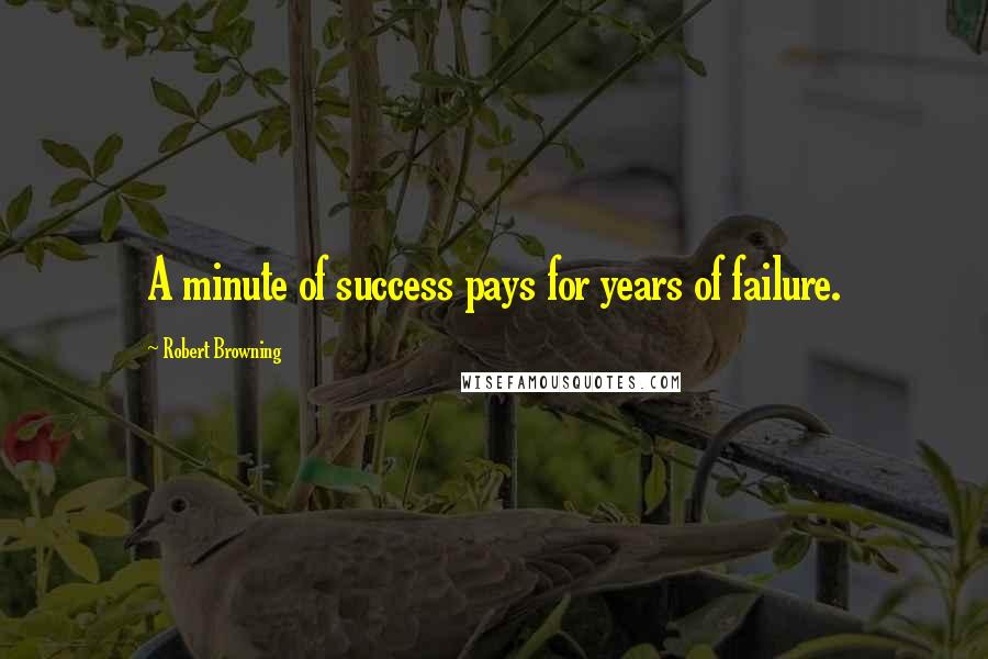 Robert Browning Quotes: A minute of success pays for years of failure.