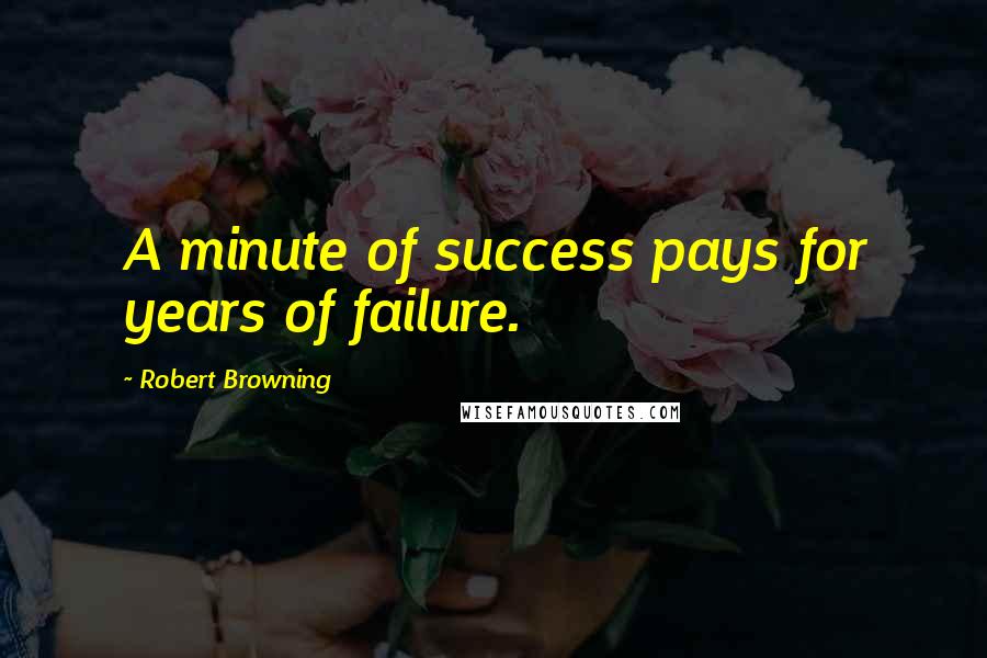 Robert Browning Quotes: A minute of success pays for years of failure.