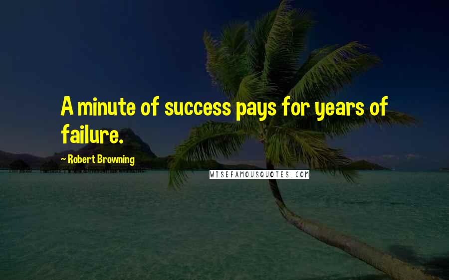 Robert Browning Quotes: A minute of success pays for years of failure.