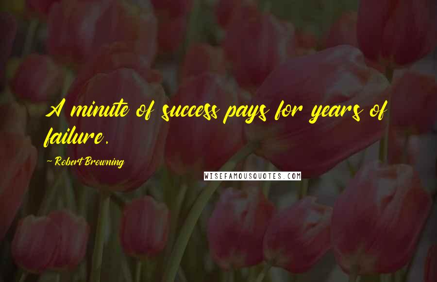 Robert Browning Quotes: A minute of success pays for years of failure.