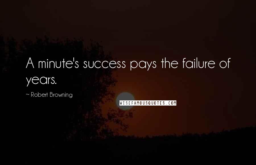 Robert Browning Quotes: A minute's success pays the failure of years.