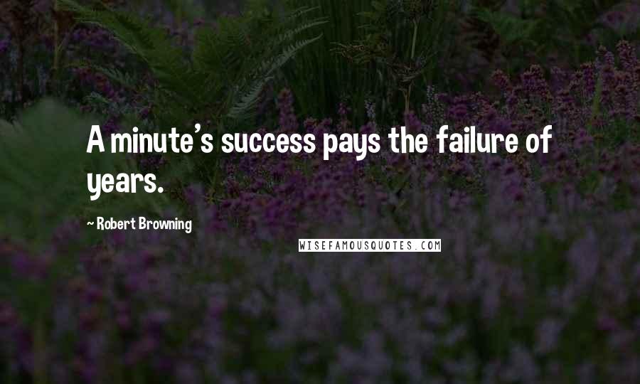 Robert Browning Quotes: A minute's success pays the failure of years.