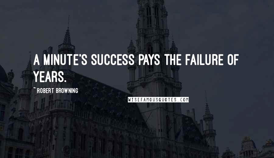 Robert Browning Quotes: A minute's success pays the failure of years.