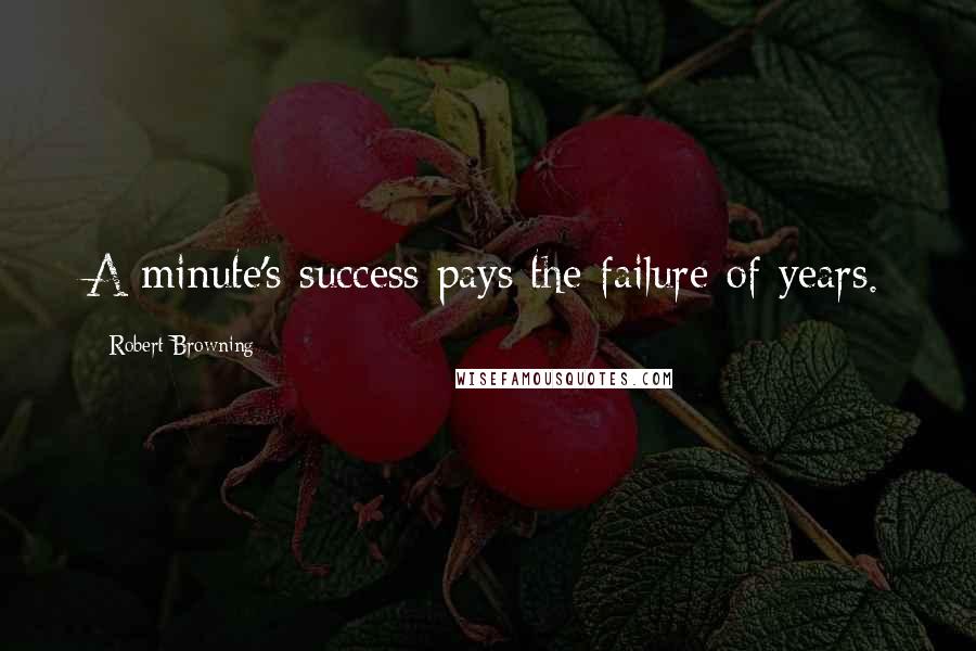 Robert Browning Quotes: A minute's success pays the failure of years.