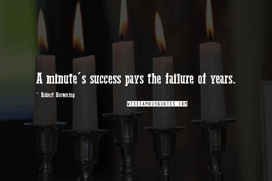Robert Browning Quotes: A minute's success pays the failure of years.