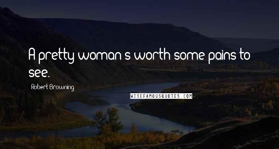 Robert Browning Quotes: A pretty woman's worth some pains to see.