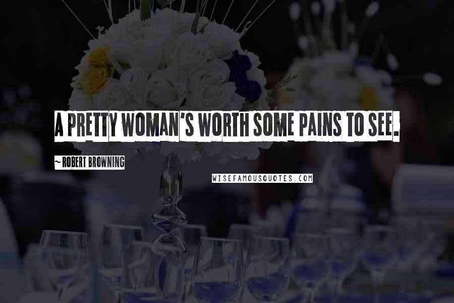 Robert Browning Quotes: A pretty woman's worth some pains to see.