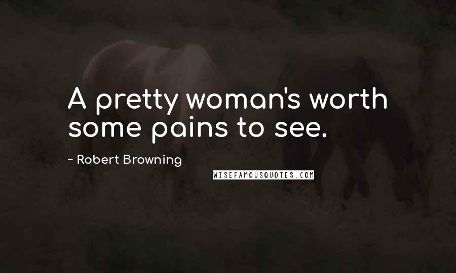 Robert Browning Quotes: A pretty woman's worth some pains to see.