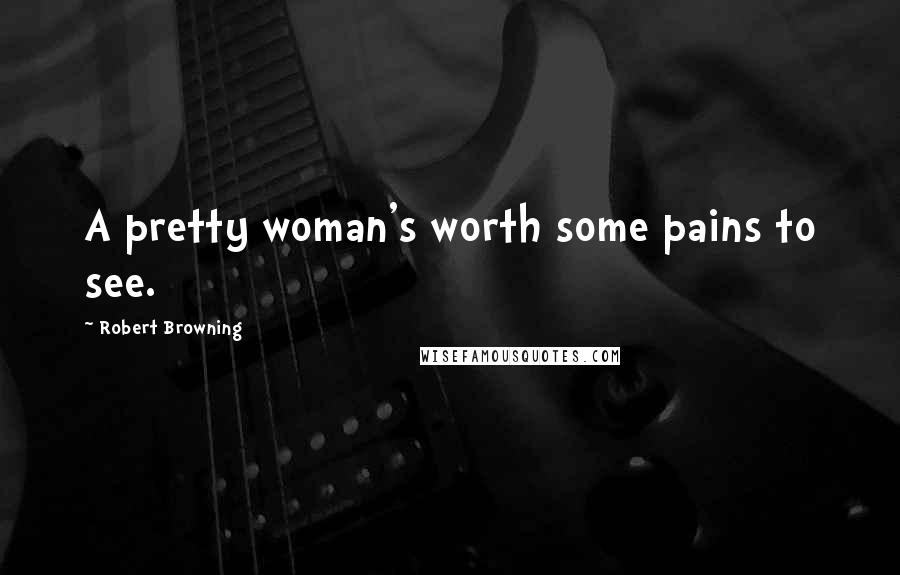 Robert Browning Quotes: A pretty woman's worth some pains to see.