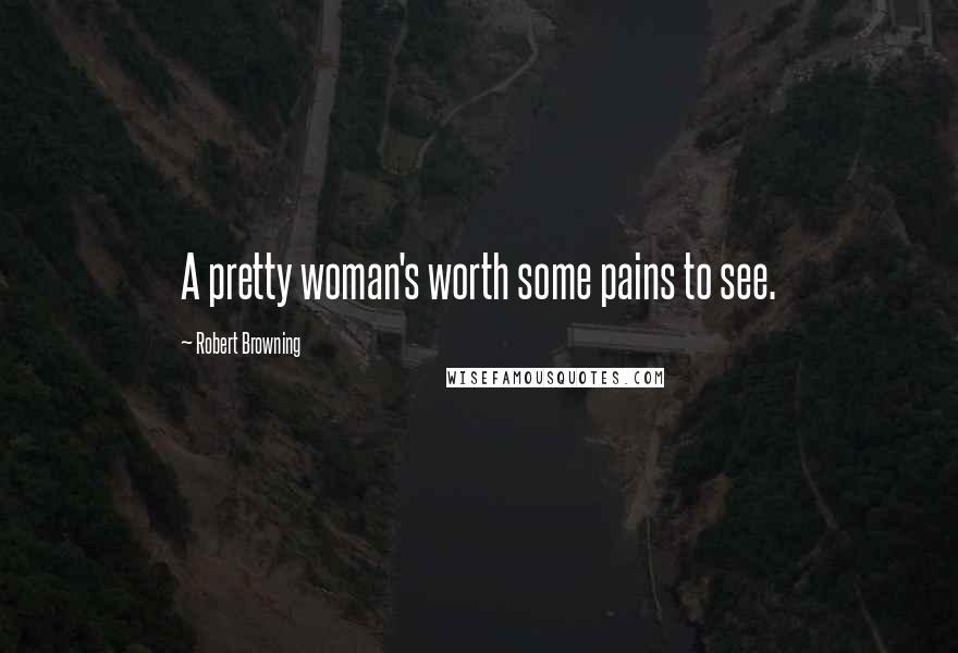 Robert Browning Quotes: A pretty woman's worth some pains to see.