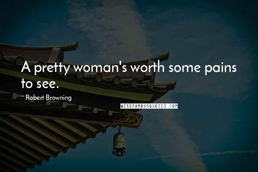 Robert Browning Quotes: A pretty woman's worth some pains to see.