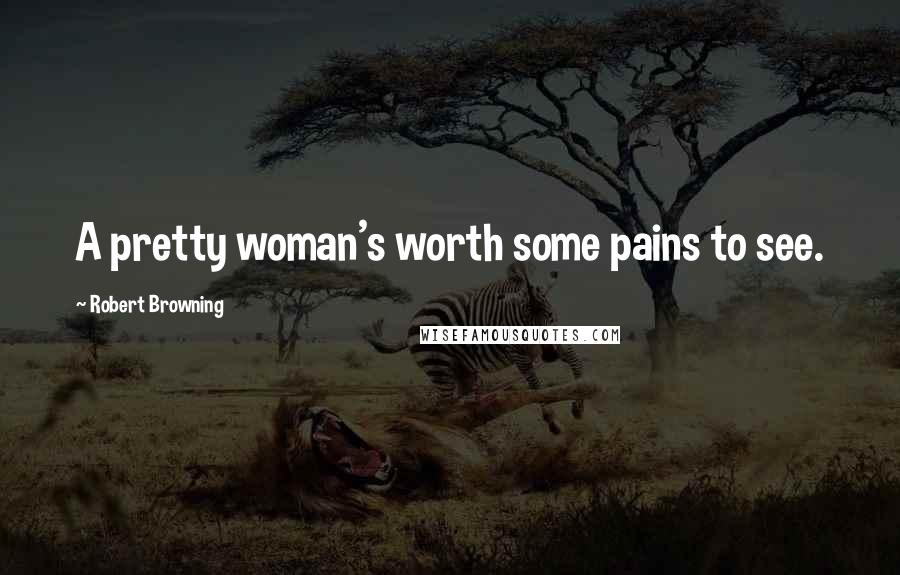 Robert Browning Quotes: A pretty woman's worth some pains to see.