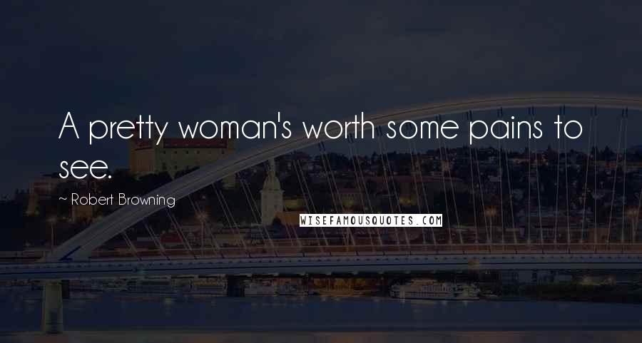 Robert Browning Quotes: A pretty woman's worth some pains to see.