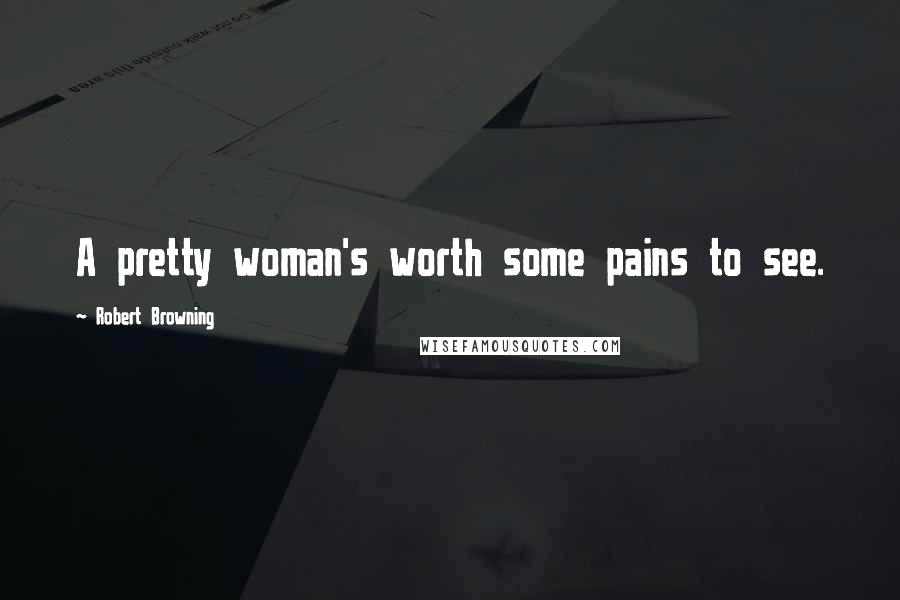 Robert Browning Quotes: A pretty woman's worth some pains to see.