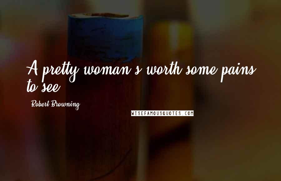 Robert Browning Quotes: A pretty woman's worth some pains to see.