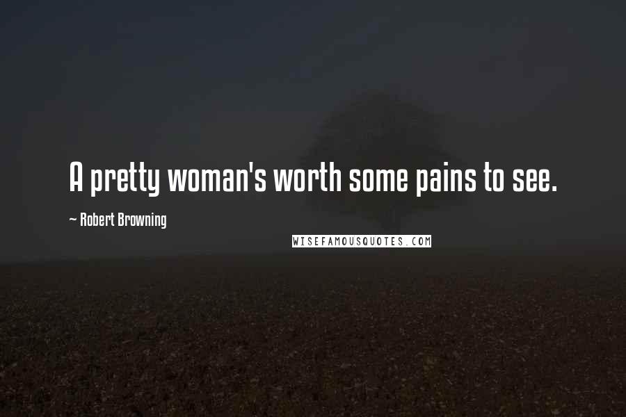 Robert Browning Quotes: A pretty woman's worth some pains to see.