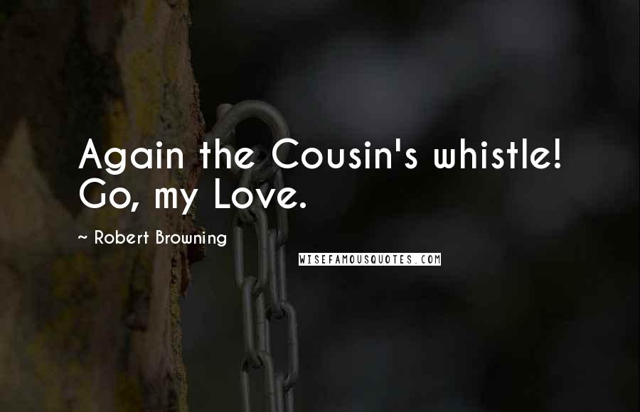 Robert Browning Quotes: Again the Cousin's whistle! Go, my Love.